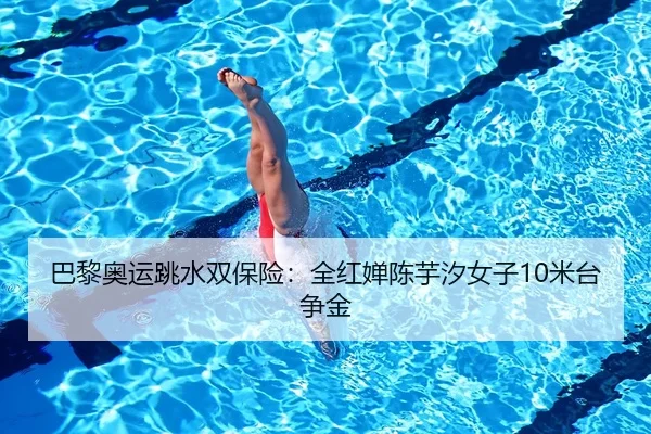 巴黎奥运跳水双保险：全红婵陈芋汐女子10米台争金