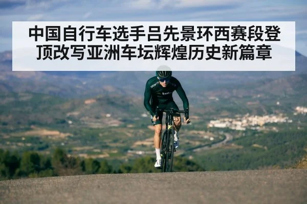 中国自行车选手吕先景环西赛段登顶改写亚洲车坛辉煌历史新篇章