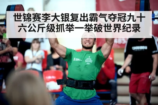 世锦赛李大银复出霸气夺冠九十六公斤级抓举一举破世界纪录