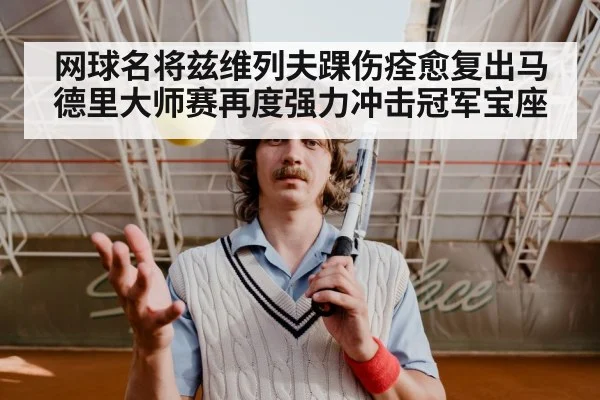 网球名将兹维列夫踝伤痊愈复出马德里大师赛再度强力冲击冠军宝座