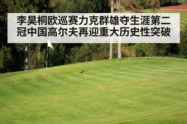 李昊桐欧巡赛力克群雄夺生涯第二冠中国高尔夫再迎重大历史性突破